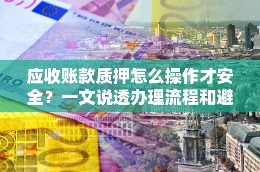 武汉应收账款质押怎么操作才安全？一文说透办理流程和避险绝招